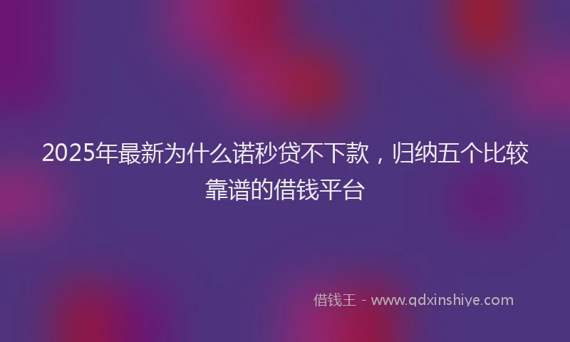 2025年最新为什么诺秒贷不下款，归纳五个比较靠谱的借钱平台