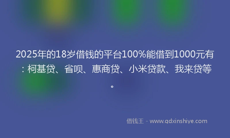 2025年的18岁借钱的平台100%能借到1000元有：柯基贷、省呗、惠商贷、小米贷款、我来贷等。