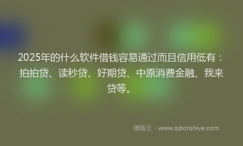 2025年的什么软件借钱容易通过而且信用低有：拍拍贷、读秒贷、好期贷、中原消费金融、我来贷等。
