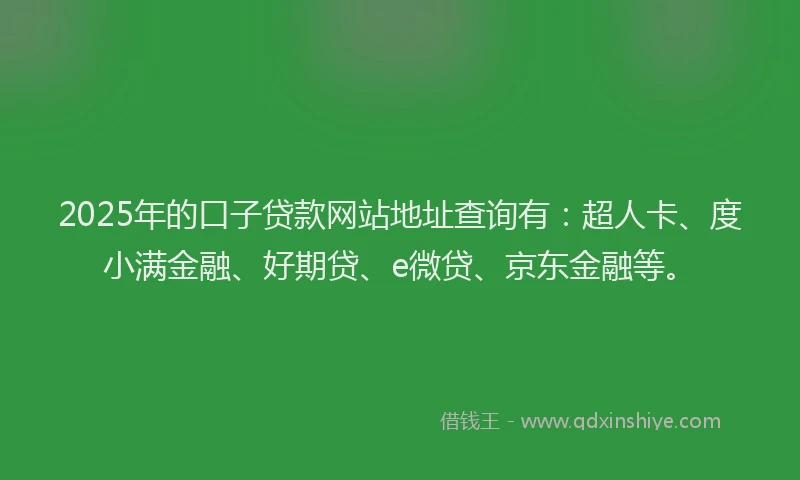 2025年的口子贷款网站地址查询有：超人卡、度小满金融、好期贷、e微贷、京东金融等。