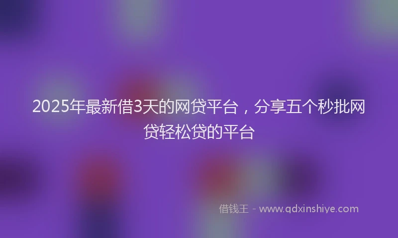 2025年最新借3天的网贷平台，分享五个秒批网贷轻松贷的平台