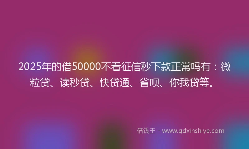 2025年的借50000不看征信秒下款正常吗有：微粒贷、读秒贷、快贷通、省呗、你我贷等。