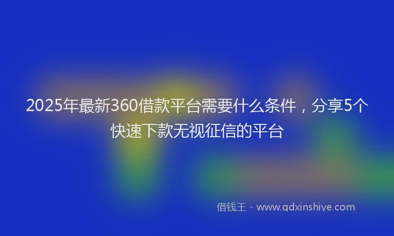 2025年最新360借款平台需要什么条件，分享5个快速下款无视征信的平台