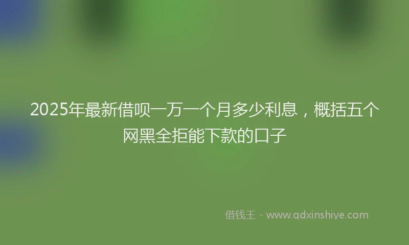 2025年最新借呗一万一个月多少利息，概括五个网黑全拒能下款的口子