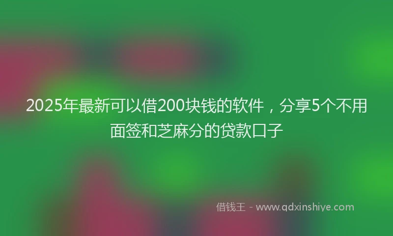 2025年最新可以借200块钱的软件，分享5个不用面签和芝麻分的贷款口子
