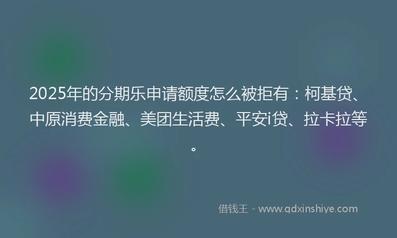 2025年的分期乐申请额度怎么被拒有：柯基贷、中原消费金融、美团生活费、平安i贷、拉卡拉等。