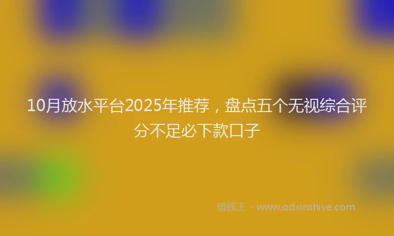 10月放水平台2025年推荐，盘点五个无视综合评分不足必下款口子