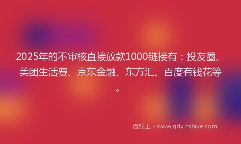 2025年的不审核直接放款1000链接有：投友圈、美团生活费、京东金融、东方汇、百度有钱花等。