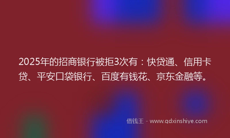2025年的招商银行被拒3次有：快贷通、信用卡贷、平安口袋银行、百度有钱花、京东金融等。