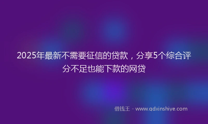 2025年最新不需要征信的贷款，分享5个综合评分不足也能下款的网贷