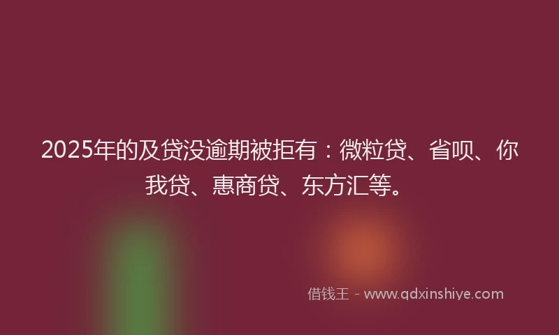 2025年的及贷没逾期被拒有：微粒贷、省呗、你我贷、惠商贷、东方汇等。
