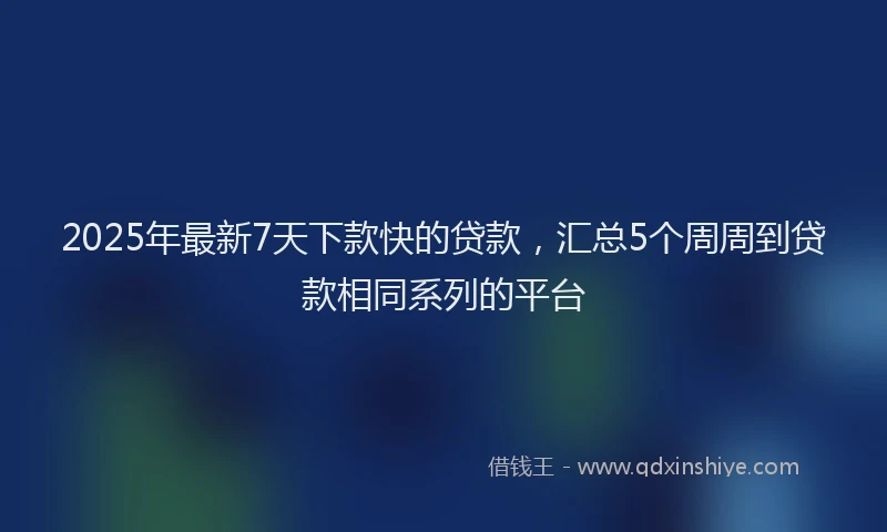 2025年最新7天下款快的贷款，汇总5个周周到贷款相同系列的平台