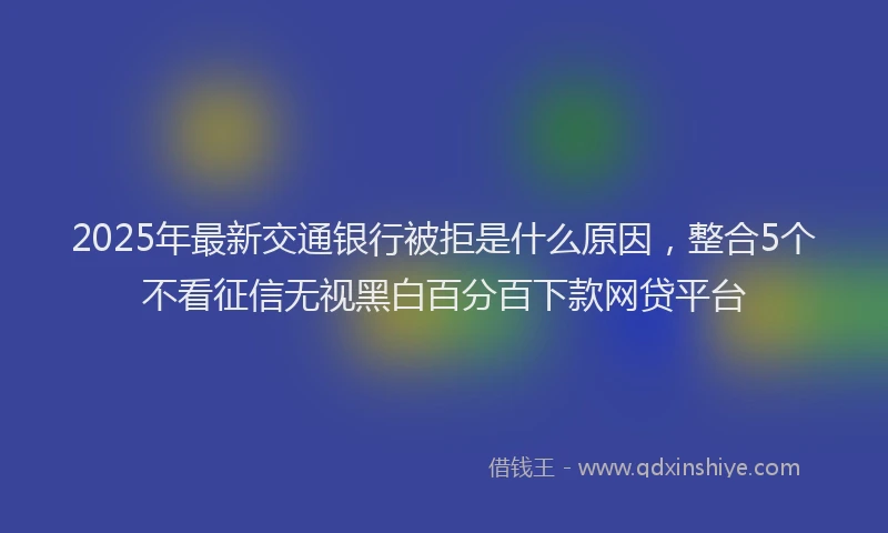 2025年最新交通银行被拒是什么原因，整合5个不看征信无视黑白百分百下款网贷平台