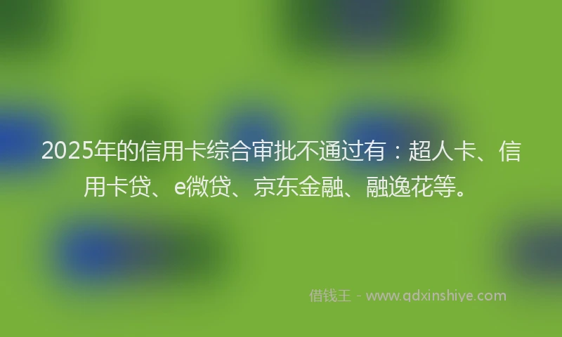 2025年的信用卡综合审批不通过有：超人卡、信用卡贷、e微贷、京东金融、融逸花等。