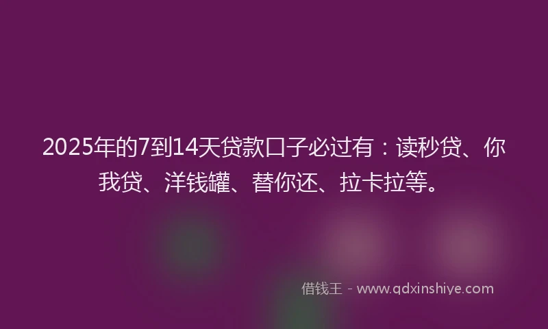 2025年的7到14天贷款口子必过有：读秒贷、你我贷、洋钱罐、替你还、拉卡拉等。