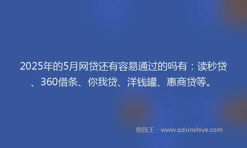2025年的5月网贷还有容易通过的吗有：读秒贷、360借条、你我贷、洋钱罐、惠商贷等。