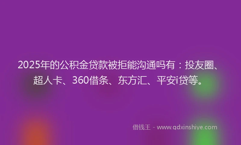 2025年的公积金贷款被拒能沟通吗有：投友圈、超人卡、360借条、东方汇、平安i贷等。