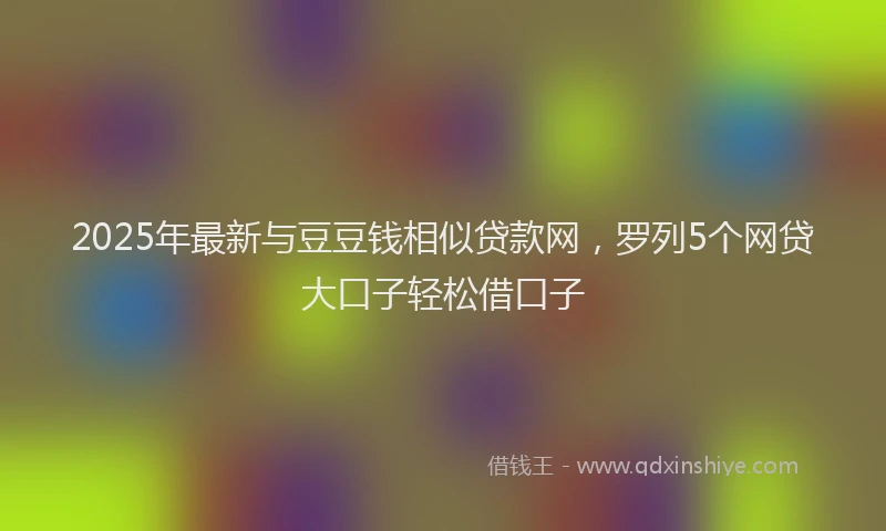 2025年最新与豆豆钱相似贷款网，罗列5个网贷大口子轻松借口子