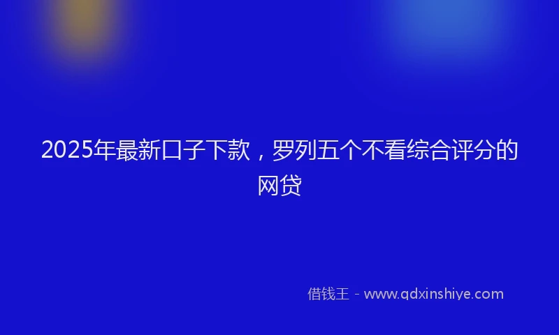 2025年最新口子下款，罗列五个不看综合评分的网贷