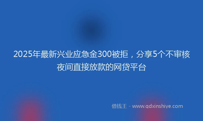 2025年最新兴业应急金300被拒，分享5个不审核夜间直接放款的网贷平台