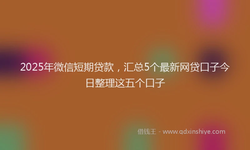 2025年微信短期贷款，汇总5个最新网贷口子今日整理这五个口子