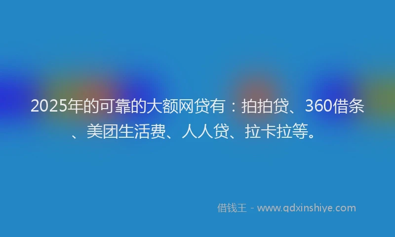 2025年的可靠的大额网贷有：拍拍贷、360借条、美团生活费、人人贷、拉卡拉等。
