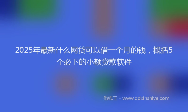 2025年最新什么网贷可以借一个月的钱，概括5个必下的小额贷款软件