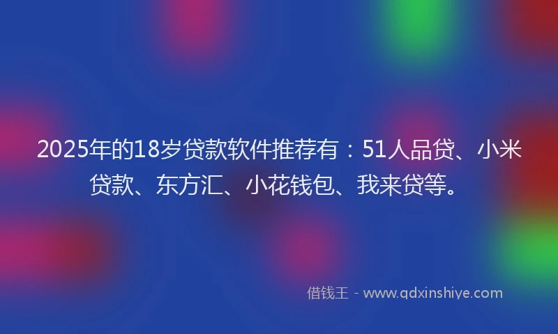 2025年的18岁贷款软件推荐有：51人品贷、小米贷款、东方汇、小花钱包、我来贷等。