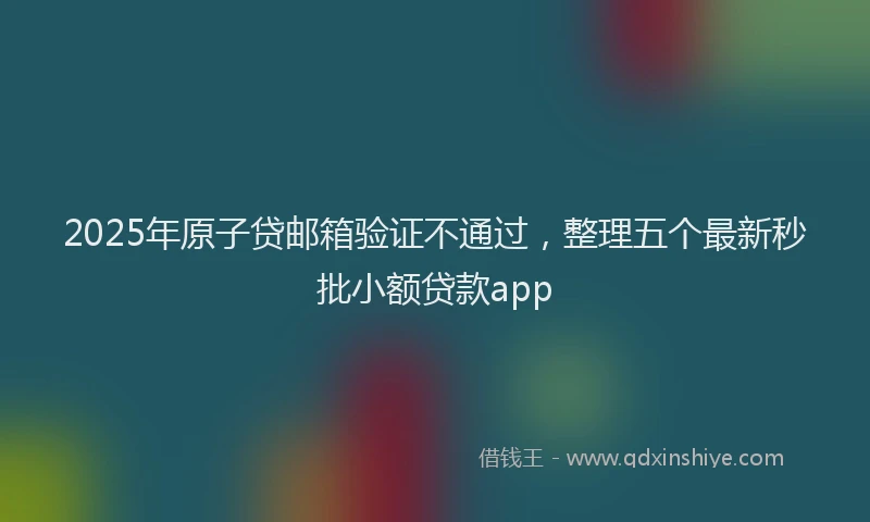 2025年原子贷邮箱验证不通过，整理五个最新秒批小额贷款app