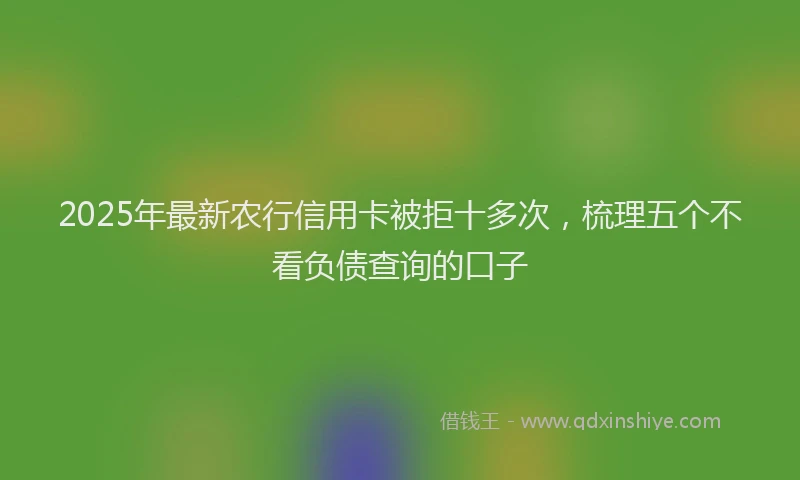 2025年最新农行信用卡被拒十多次，梳理五个不看负债查询的口子