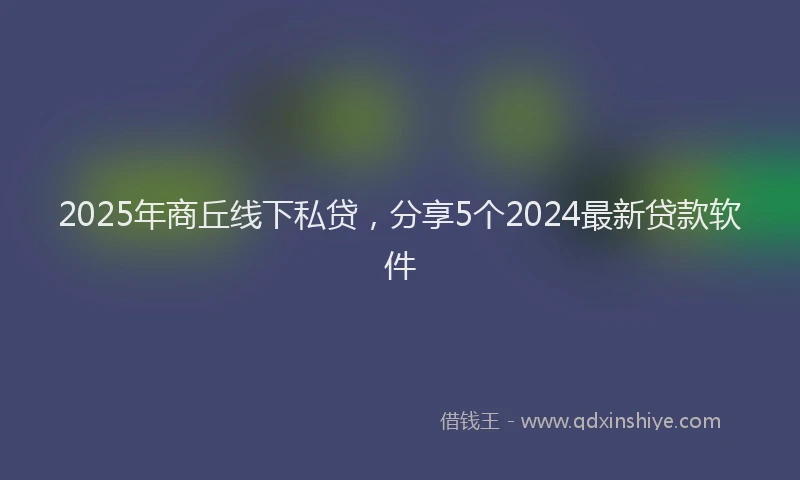 2025年商丘线下私贷，分享5个2024最新贷款软件