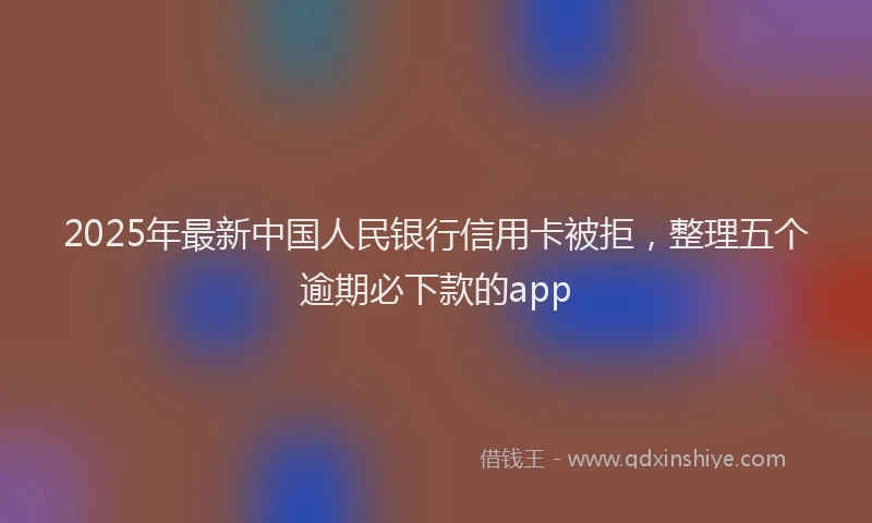 2025年最新中国人民银行信用卡被拒，整理五个逾期必下款的app