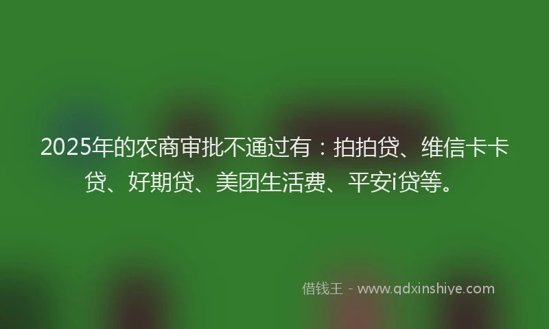 2025年的农商审批不通过有：拍拍贷、维信卡卡贷、好期贷、美团生活费、平安i贷等。