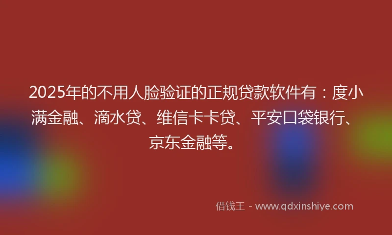 2025年的不用人脸验证的正规贷款软件有：度小满金融、滴水贷、维信卡卡贷、平安口袋银行、京东金融等。