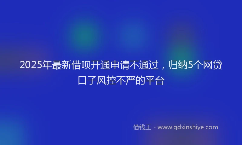 2025年最新借呗开通申请不通过，归纳5个网贷口子风控不严的平台