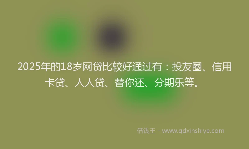 2025年的18岁网贷比较好通过有：投友圈、信用卡贷、人人贷、替你还、分期乐等。