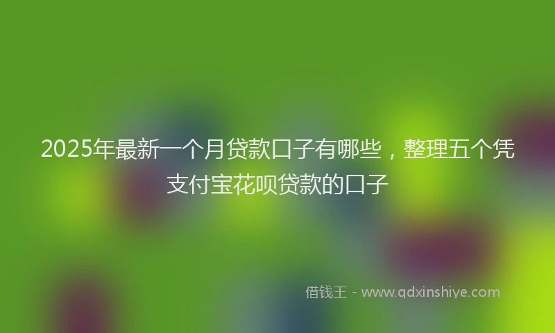 2025年最新一个月贷款口子有哪些，整理五个凭支付宝花呗贷款的口子