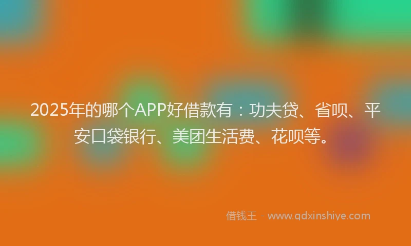 2025年的哪个APP好借款有：功夫贷、省呗、平安口袋银行、美团生活费、花呗等。