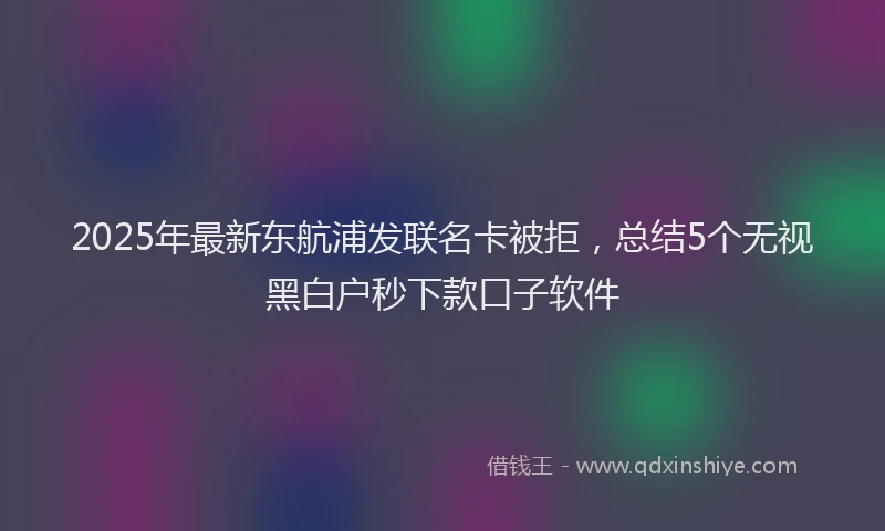 2025年最新东航浦发联名卡被拒，总结5个无视黑白户秒下款口子软件