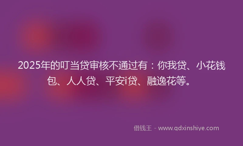 2025年的叮当贷审核不通过有：你我贷、小花钱包、人人贷、平安i贷、融逸花等。