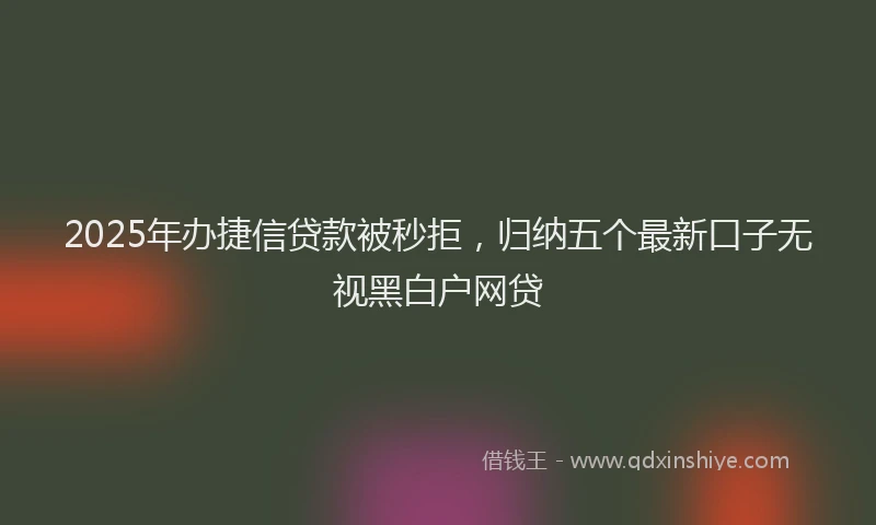 2025年办捷信贷款被秒拒，归纳五个最新口子无视黑白户网贷