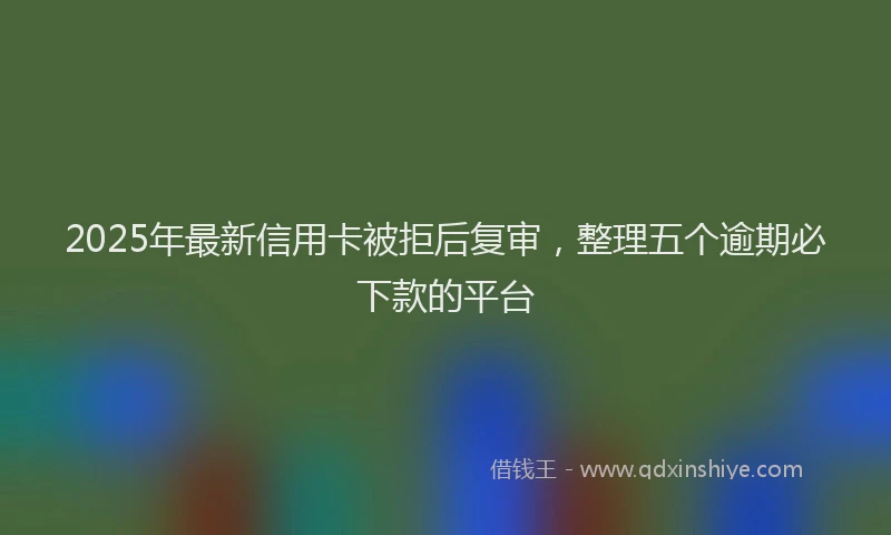 2025年最新信用卡被拒后复审，整理五个逾期必下款的平台