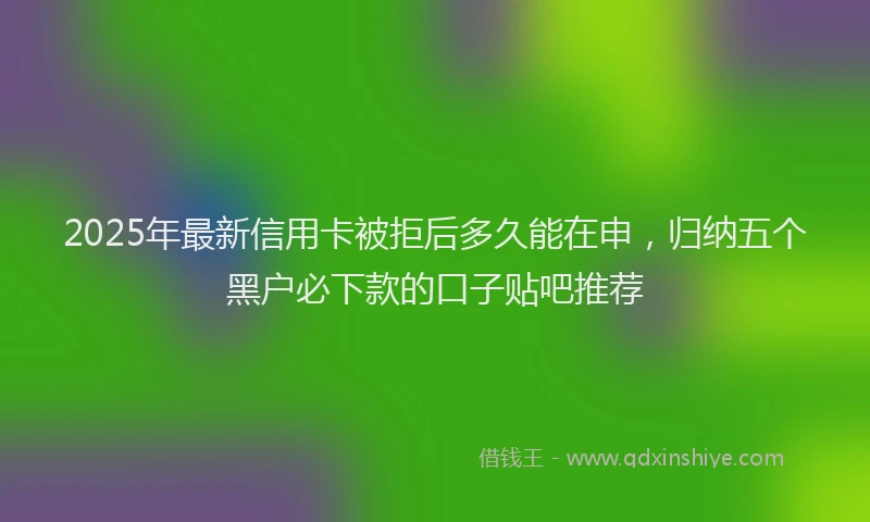 2025年最新信用卡被拒后多久能在申，归纳五个黑户必下款的口子贴吧推荐
