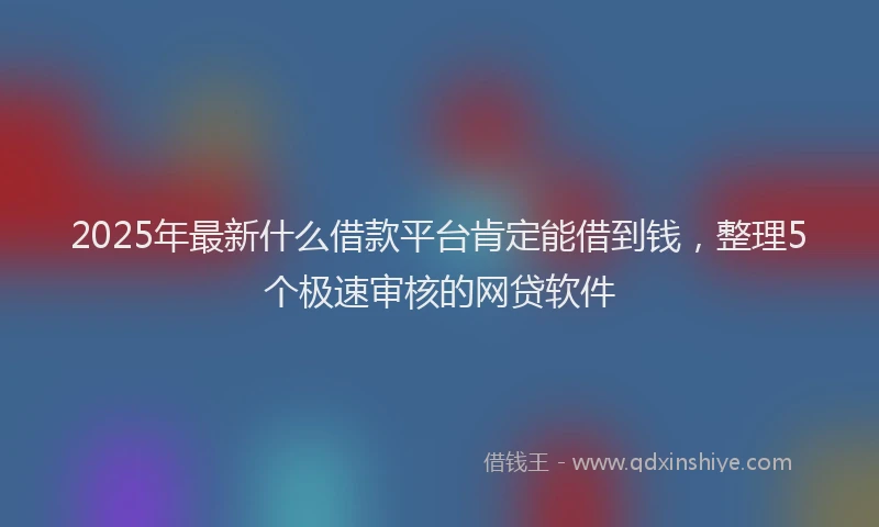 2025年最新什么借款平台肯定能借到钱，整理5个极速审核的网贷软件