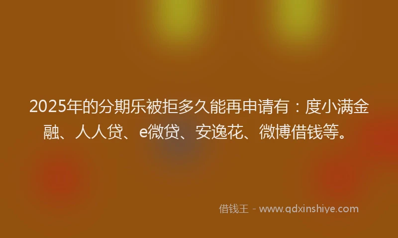 2025年的分期乐被拒多久能再申请有：度小满金融、人人贷、e微贷、安逸花、微博借钱等。