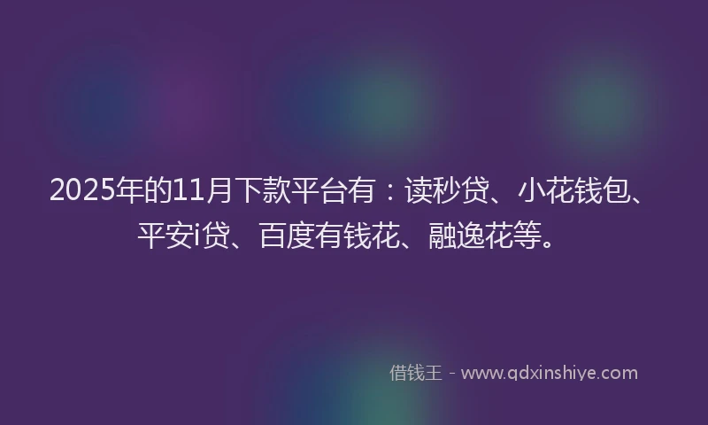 2025年的11月下款平台有：读秒贷、小花钱包、平安i贷、百度有钱花、融逸花等。