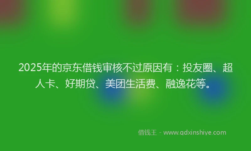 2025年的京东借钱审核不过原因有：投友圈、超人卡、好期贷、美团生活费、融逸花等。
