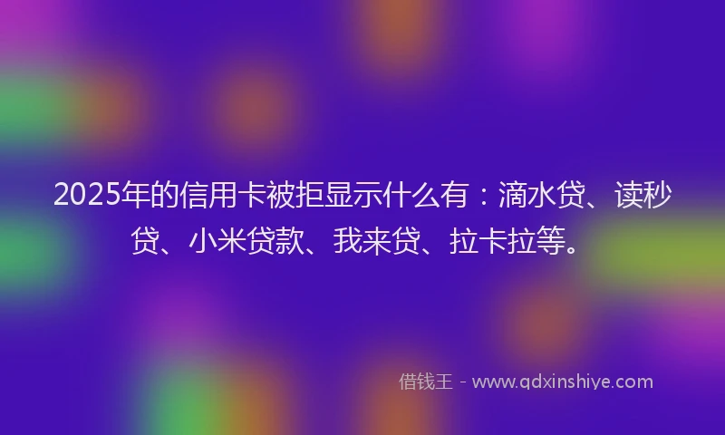 2025年的信用卡被拒显示什么有：滴水贷、读秒贷、小米贷款、我来贷、拉卡拉等。