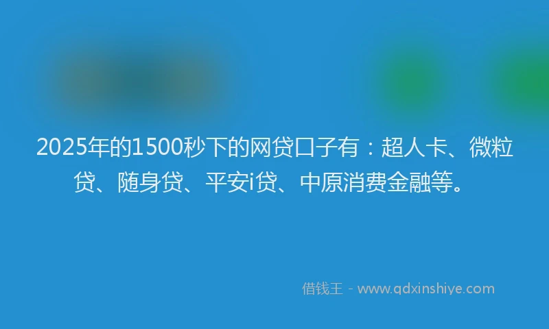 2025年的1500秒下的网贷口子有：超人卡、微粒贷、随身贷、平安i贷、中原消费金融等。