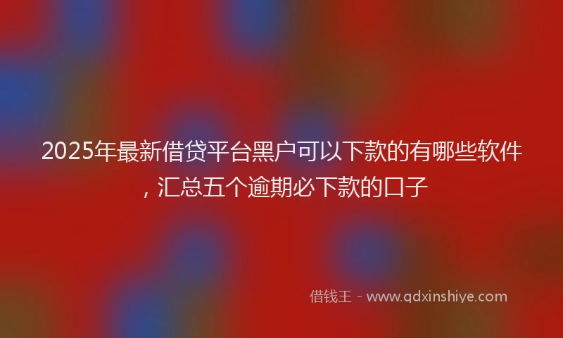 2025年最新借贷平台黑户可以下款的有哪些软件，汇总五个逾期必下款的口子